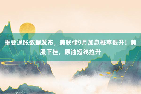 重要通胀数据发布，美联储9月加息概率提升！美股下挫，原油短线拉升
