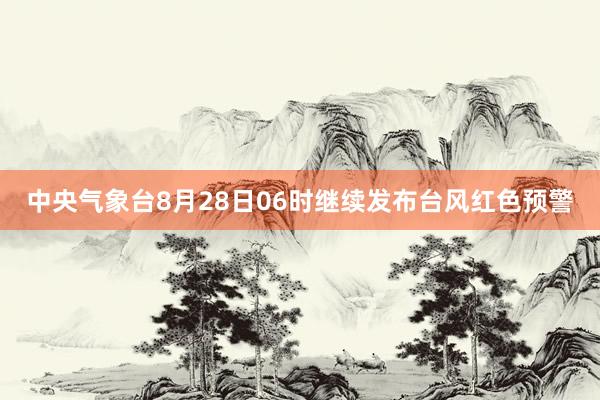 中央气象台8月28日06时继续发布台风红色预警