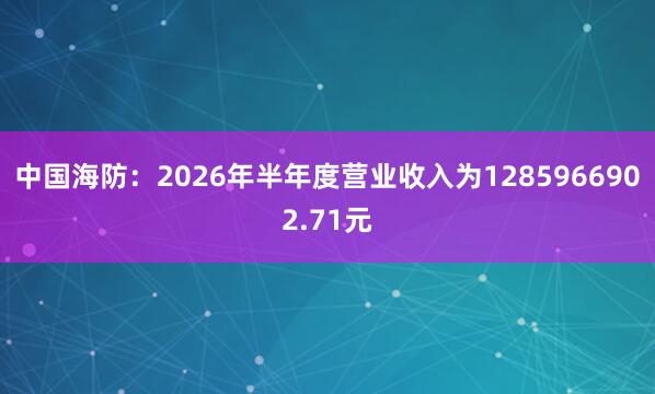 中国海防：2026年半年度营业收入为1285966902.71元