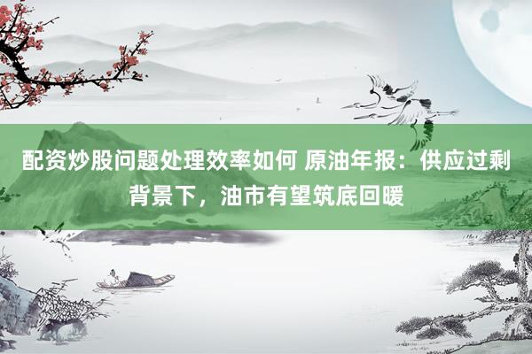 配资炒股问题处理效率如何 原油年报：供应过剩背景下，油市有望筑底回暖