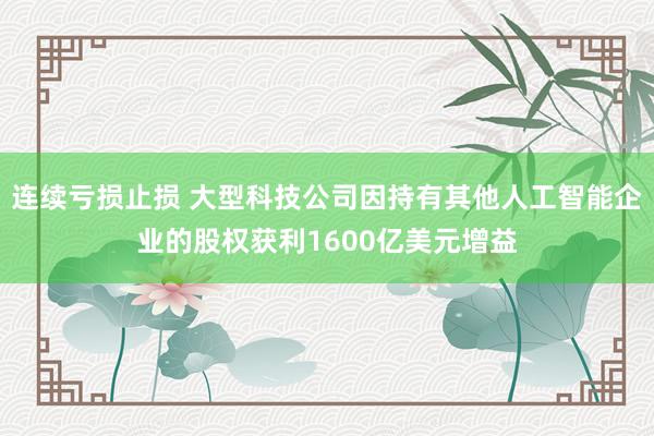 连续亏损止损 大型科技公司因持有其他人工智能企业的股权获利1600亿美元增益