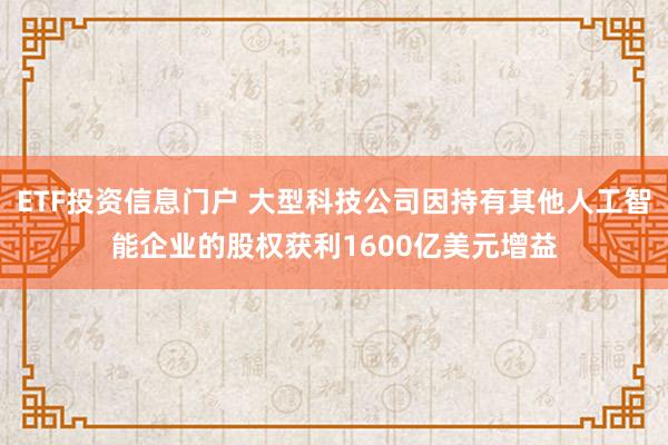 ETF投资信息门户 大型科技公司因持有其他人工智能企业的股权获利1600亿美元增益