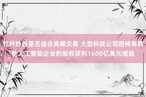 杠杆炒股是否适合高频交易 大型科技公司因持有其他人工智能企业的股权获利1600亿美元增益