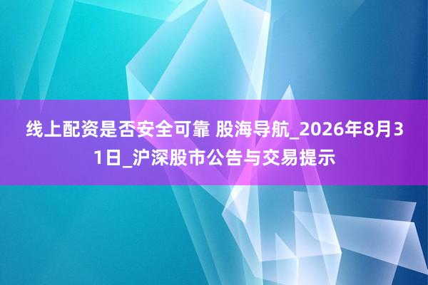 线上配资是否安全可靠 股海导航_2026年8月31日_沪深股市公告与交易提示