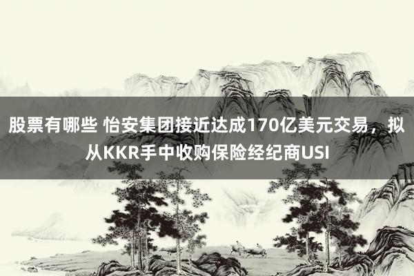 股票有哪些 怡安集团接近达成170亿美元交易，拟从KKR手中收购保险经纪商USI