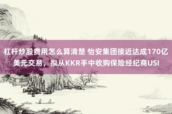杠杆炒股费用怎么算清楚 怡安集团接近达成170亿美元交易，拟从KKR手中收购保险经纪商USI