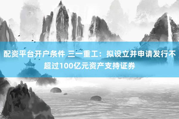 配资平台开户条件 三一重工：拟设立并申请发行不超过100亿元资产支持证券