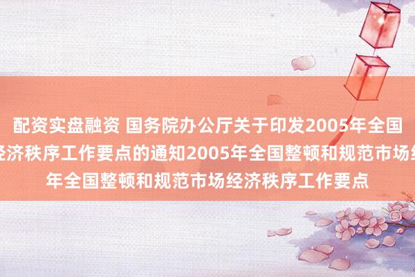 配资实盘融资 国务院办公厅关于印发2005年全国整顿和规范市场经济秩序工作要点的通知　　2005年全国整顿和规范市场经济秩序工作要点