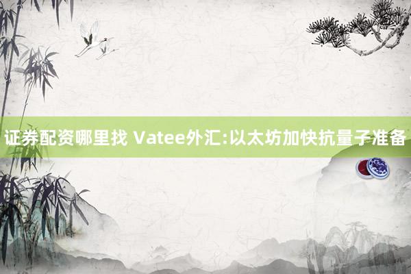 证券配资哪里找 Vatee外汇:以太坊加快抗量子准备