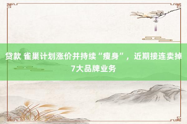 贷款 雀巢计划涨价并持续“瘦身”，近期接连卖掉7大品牌业务