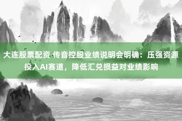 大连股票配资 传音控股业绩说明会明确：压强资源投入AI赛道，降低汇兑损益对业绩影响