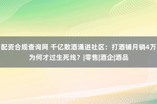 配资合规查询网 千亿散酒涌进社区：打酒铺月销4万为何才过生死线？|零售|酒企|酒品