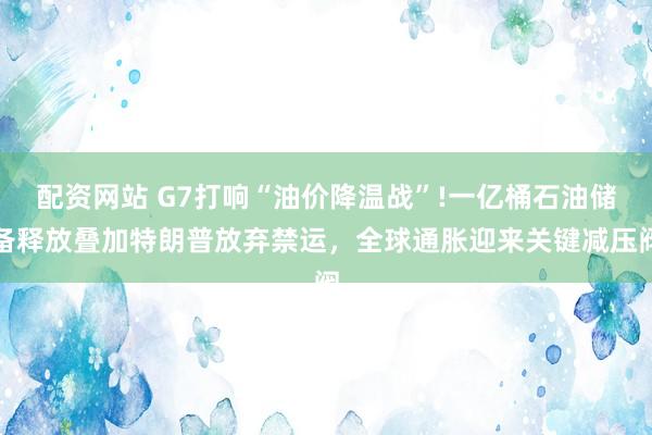 配资网站 G7打响“油价降温战”!一亿桶石油储备释放叠加特朗普放弃禁运，全球通胀迎来关键减压阀