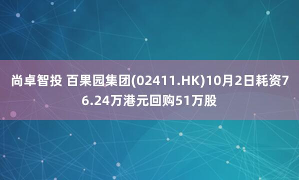 尚卓智投 百果园集团(02411.HK)10月2日耗资76.24万港元回购51万股