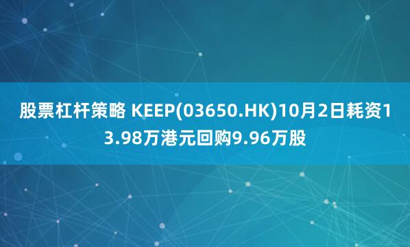 股票杠杆策略 KEEP(03650.HK)10月2日耗资13.98万港元回购9.96万股