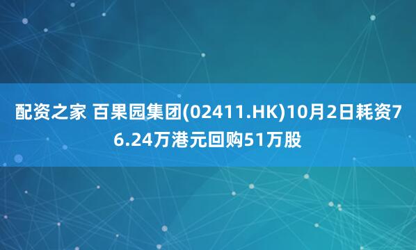 配资之家 百果园集团(02411.HK)10月2日耗资76.24万港元回购51万股