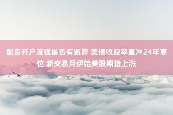 配资开户流程是否有监管 美债收益率直冲24年高位 新交易月伊始美股期指上涨