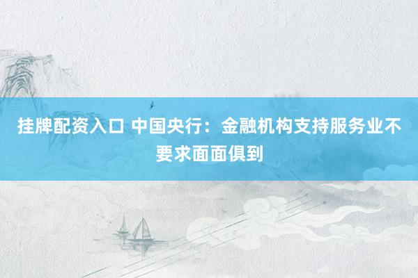 挂牌配资入口 中国央行：金融机构支持服务业不要求面面俱到