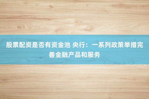 股票配资是否有资金池 央行：一系列政策举措完善金融产品和服务