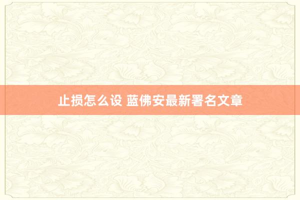 止损怎么设 蓝佛安最新署名文章