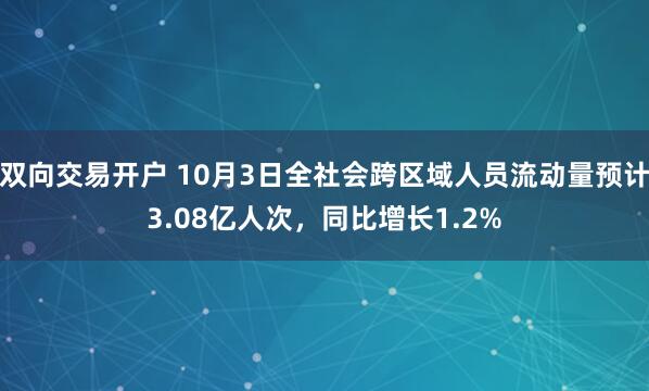 双向交易开户 10月3日全社会跨区域人员流动量预计3.08亿人次，同比增长1.2%