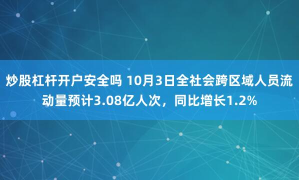 炒股杠杆开户安全吗 10月3日全社会跨区域人员流动量预计3.08亿人次，同比增长1.2%