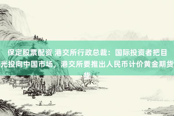 保定股票配资 港交所行政总裁：国际投资者把目光投向中国市场，港交所要推出人民币计价黄金期货