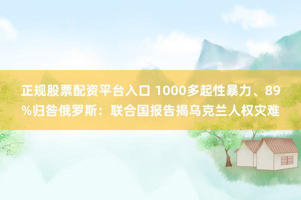 正规股票配资平台入口 1000多起性暴力、89%归咎俄罗斯：联合国报告揭乌克兰人权灾难