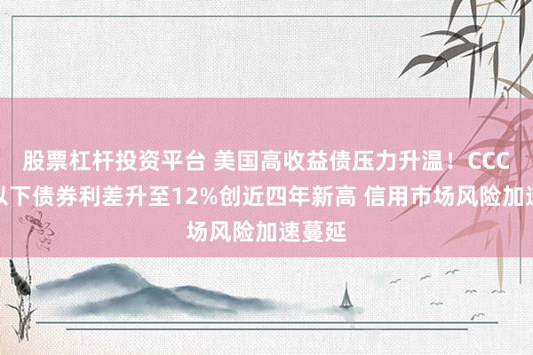 股票杠杆投资平台 美国高收益债压力升温！CCC级及以下债券利差升至12%创近四年新高 信用市场风险加速蔓延