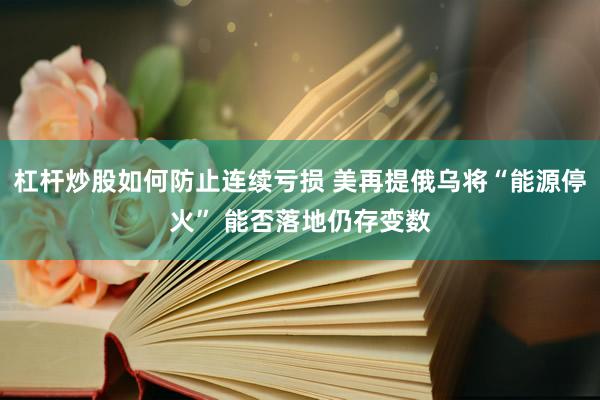 杠杆炒股如何防止连续亏损 美再提俄乌将“能源停火” 能否落地仍存变数