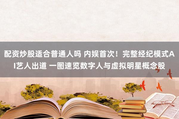 配资炒股适合普通人吗 内娱首次！完整经纪模式AI艺人出道 一图速览数字人与虚拟明星概念股