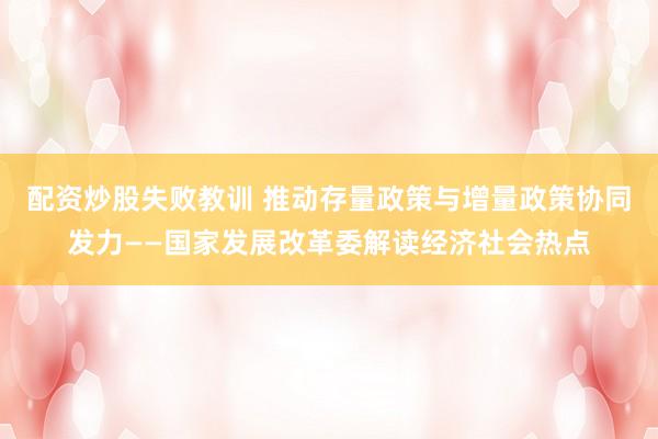 配资炒股失败教训 推动存量政策与增量政策协同发力——国家发展改革委解读经济社会热点