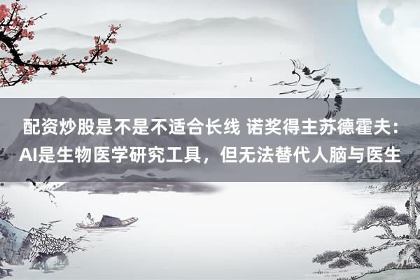配资炒股是不是不适合长线 诺奖得主苏德霍夫：AI是生物医学研究工具，但无法替代人脑与医生