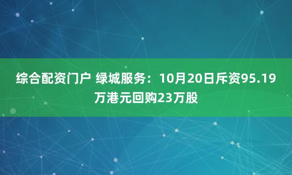 综合配资门户 绿城服务：10月20日斥资95.19万港元回购23万股