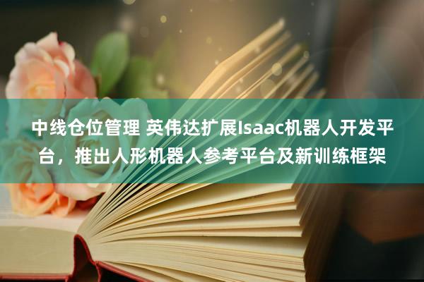 中线仓位管理 英伟达扩展Isaac机器人开发平台，推出人形机器人参考平台及新训练框架